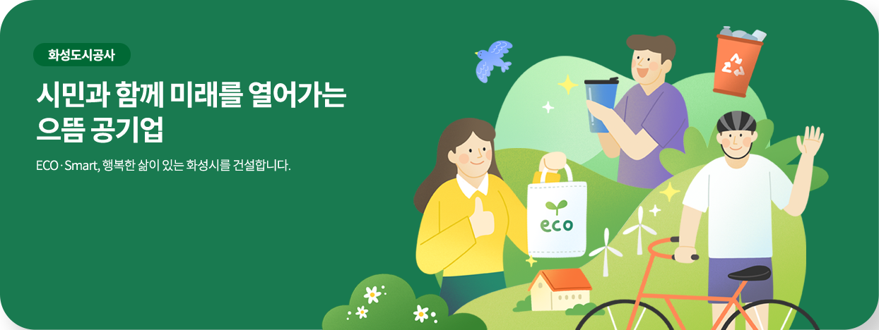 화성도시공사 시민과 함께 미래를 열어가는 으뜸 공기업 ECO.Smart, 행복한 삶이 있는 화성시를 건설합니다.