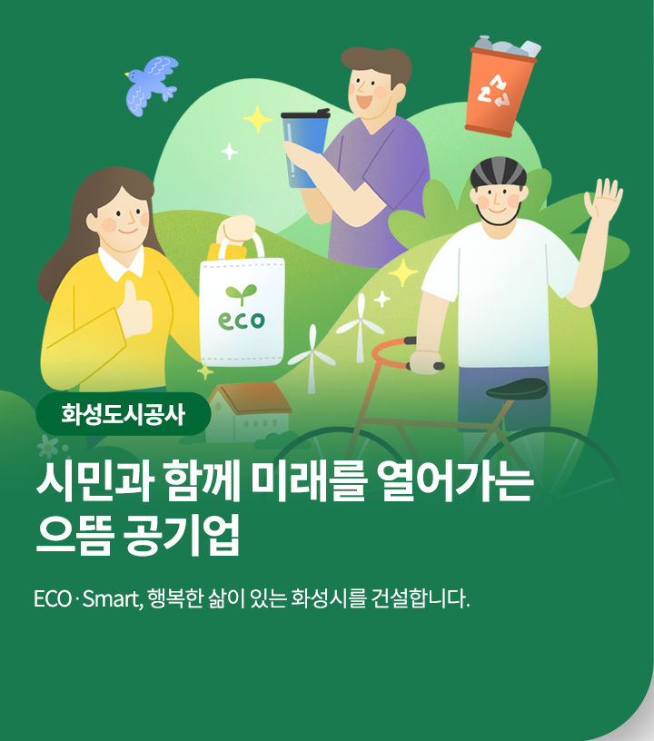 화성도시공사 시민과 함께 미래를 열어가는 으뜸 공기업 ECO.Smart, 행복한 삶이 있는 화성시를 건설합니다.