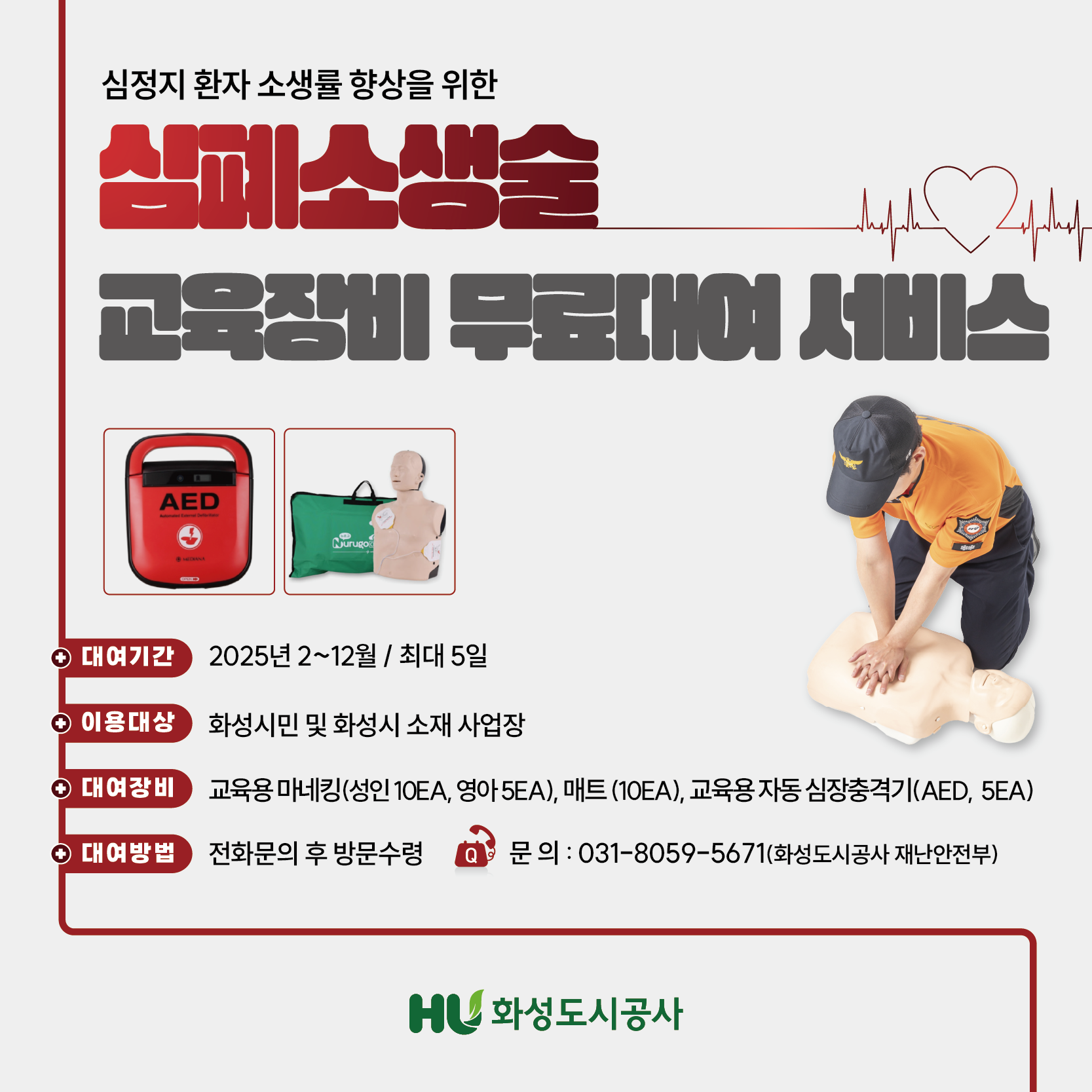 심정지 환자 소생률향상을 위한 심폐소생술 교육장비 무료대여 서비스 대여기간 2025년2~2~12월/최대5일 이용대상 화성시민 및 화성시 소재 사업장 대여장비 교육용마네킹(성인10EA.영아5EA),매트(10EA),교육용 자동 심장충격기(AED,5EA) 대여방법 전화문의 후 방문수령 전화문의 031-8059-5671(화성도시공사 재난안전부)